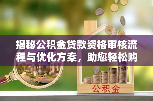 延川揭秘公积金贷款资格审核流程与优化方案，助您轻松购房
