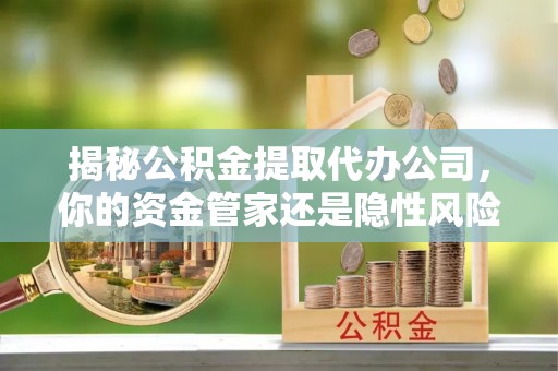 延川揭秘公积金提取代办公司，你的资金管家还是隐性风险？