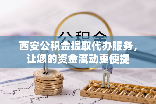 延川西安公积金提取代办服务，让您的资金流动更便捷