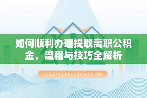 延川如何顺利办理提取离职公积金，流程与技巧全解析