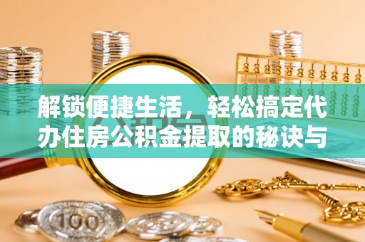 延川解锁便捷生活，轻松搞定代办住房公积金提取的秘诀与技巧