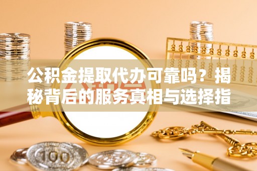 延川公积金提取代办可靠吗？揭秘背后的服务真相与选择指南