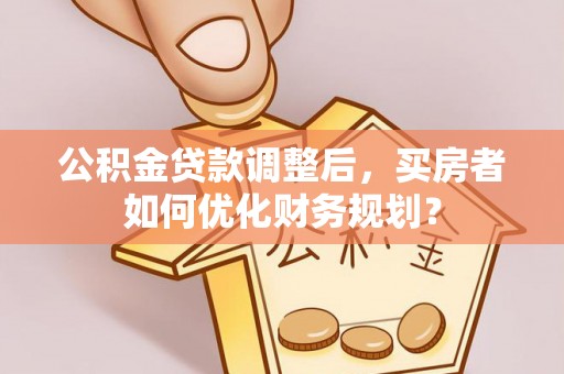 延川公积金贷款调整后，买房者如何优化财务规划？