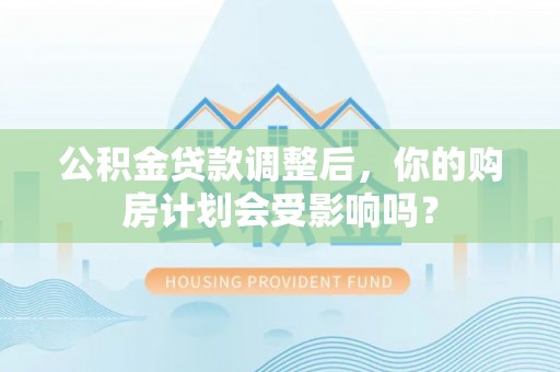 延川公积金贷款调整后，你的购房计划会受影响吗？