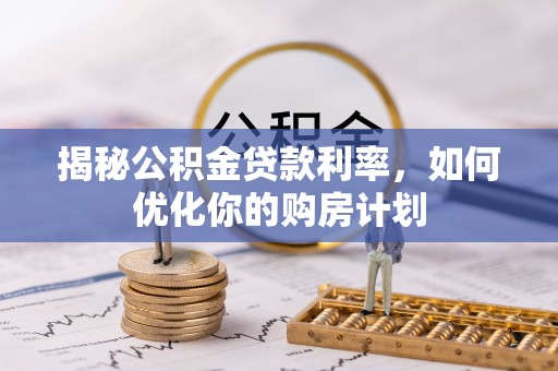 延川揭秘公积金贷款利率，如何优化你的购房计划