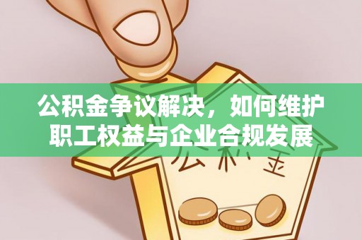 延川公积金争议解决，如何维护职工权益与企业合规发展
