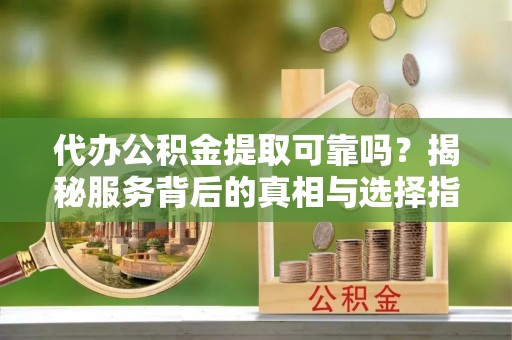 延川代办公积金提取可靠吗？揭秘服务背后的真相与选择指南