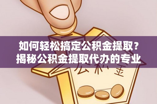 延川如何轻松搞定公积金提取？揭秘公积金提取代办的专业服务