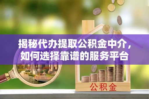 延川揭秘代办提取公积金中介，如何选择靠谱的服务平台