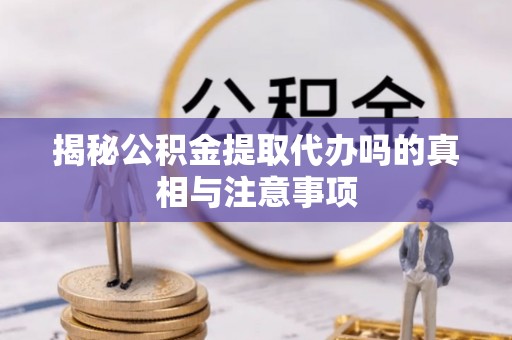 延川揭秘公积金提取代办吗的真相与注意事项