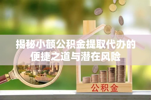 延川揭秘小额公积金提取代办的便捷之道与潜在风险