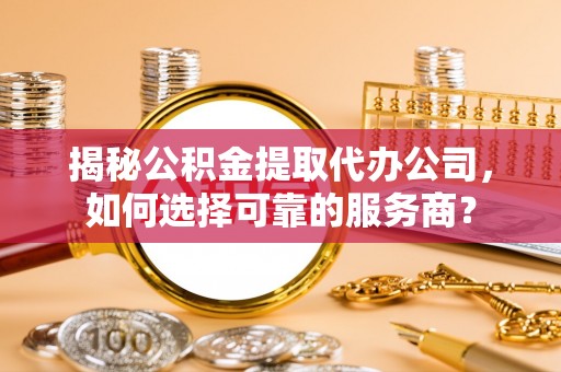 延川揭秘公积金提取代办公司，如何选择可靠的服务商？