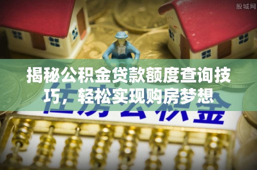 延川揭秘公积金贷款额度查询技巧，轻松实现购房梦想