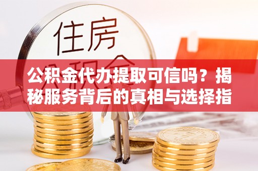 延川公积金代办提取可信吗？揭秘服务背后的真相与选择指南