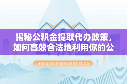 延川揭秘公积金提取代办政策，如何高效合法地利用你的公积金