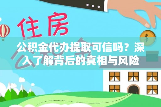延川公积金代办提取可信吗？深入了解背后的真相与风险