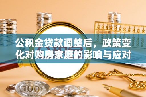 延川公积金贷款调整后，政策变化对购房家庭的影响与应对策略