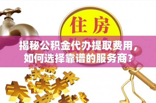 延川揭秘公积金代办提取费用，如何选择靠谱的服务商？