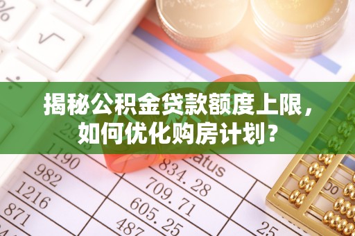 延川揭秘公积金贷款额度上限，如何优化购房计划？