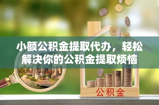 延川小额公积金提取代办，轻松解决你的公积金提取烦恼