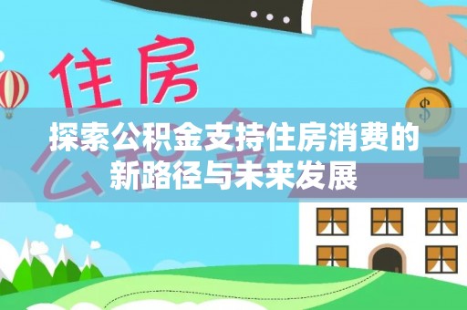 延川探索公积金支持住房消费的新路径与未来发展