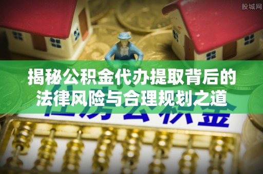 延川揭秘公积金代办提取背后的法律风险与合理规划之道