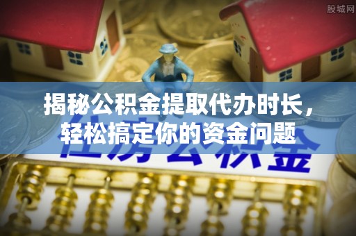 延川揭秘公积金提取代办时长，轻松搞定你的资金问题