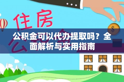延川公积金可以代办提取吗？全面解析与实用指南