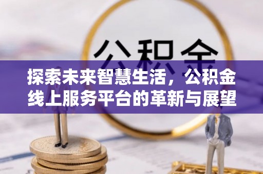 延川探索未来智慧生活，公积金线上服务平台的革新与展望