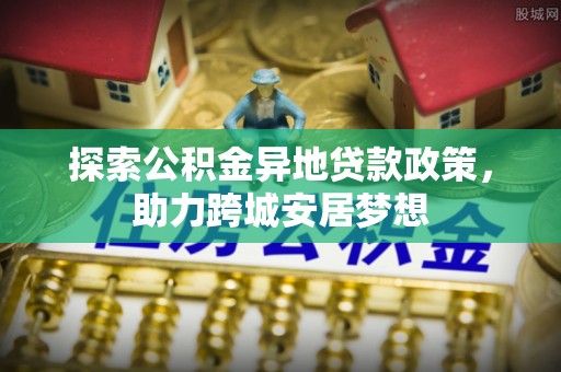 延川探索公积金异地贷款政策，助力跨城安居梦想