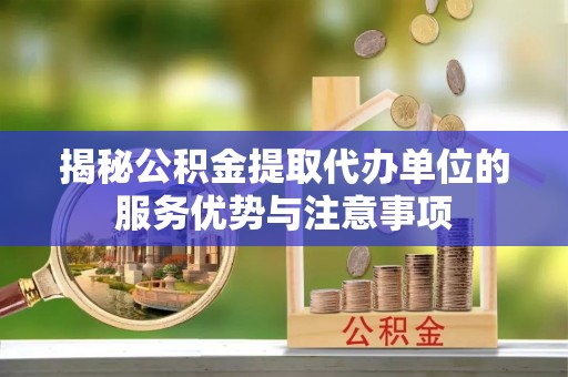 延川揭秘公积金提取代办单位的服务优势与注意事项