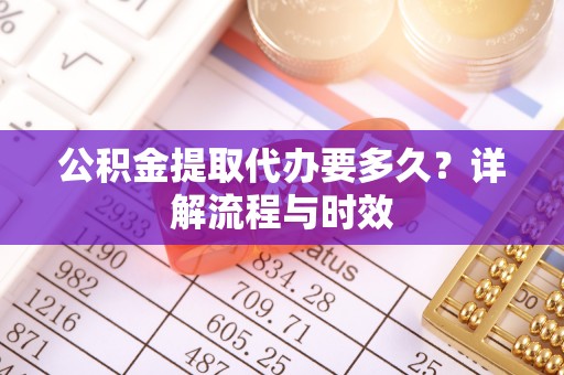 延川公积金提取代办要多久？详解流程与时效