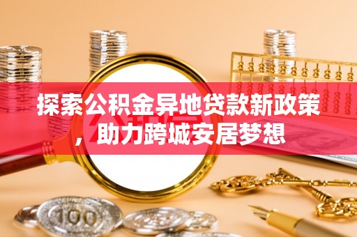 延川探索公积金异地贷款新政策，助力跨城安居梦想