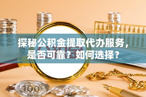 延川探秘公积金提取代办服务，是否可靠？如何选择？