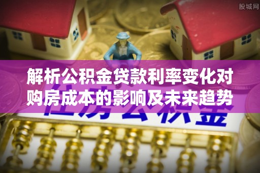 延川解析公积金贷款利率变化对购房成本的影响及未来趋势