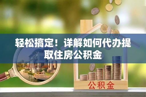 延川轻松搞定！详解如何代办提取住房公积金