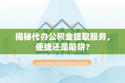 延川揭秘代办公积金提取服务，便捷还是陷阱？