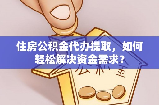 延川住房公积金代办提取，如何轻松解决资金需求？