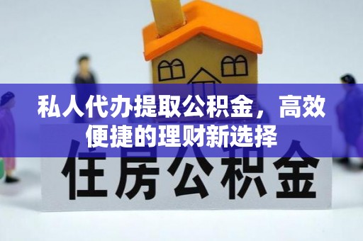 延川私人代办提取公积金，高效便捷的理财新选择