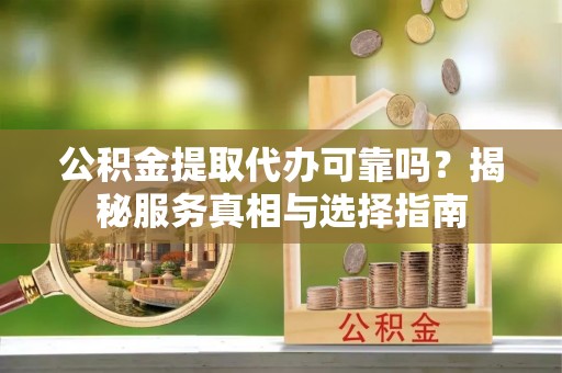 延川公积金提取代办可靠吗？揭秘服务真相与选择指南
