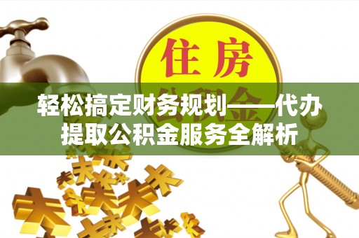 延川轻松搞定财务规划——代办提取公积金服务全解析