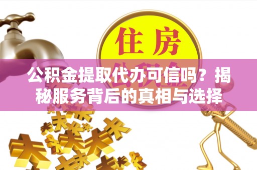 延川公积金提取代办可信吗？揭秘服务背后的真相与选择