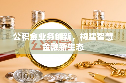 延川公积金业务创新，构建智慧金融新生态