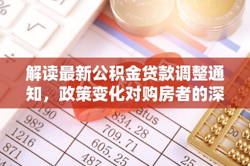 延川解读最新公积金贷款调整通知，政策变化对购房者的深远影响