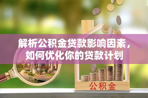 延川解析公积金贷款影响因素，如何优化你的贷款计划