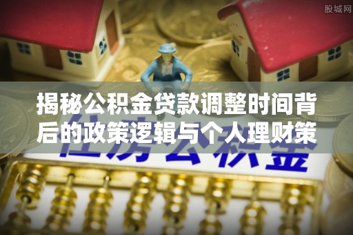 延川揭秘公积金贷款调整时间背后的政策逻辑与个人理财策略
