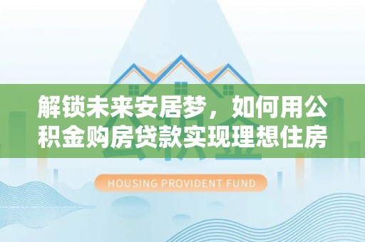 延川解锁未来安居梦，如何用公积金购房贷款实现理想住房计划