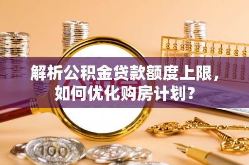 延川解析公积金贷款额度上限，如何优化购房计划？
