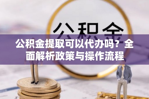 延川公积金提取可以代办吗？全面解析政策与操作流程