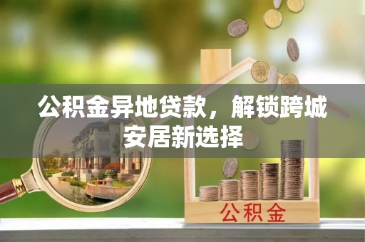 延川公积金异地贷款，解锁跨城安居新选择
